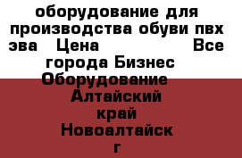 оборудование для производства обуви пвх эва › Цена ­ 5 000 000 - Все города Бизнес » Оборудование   . Алтайский край,Новоалтайск г.